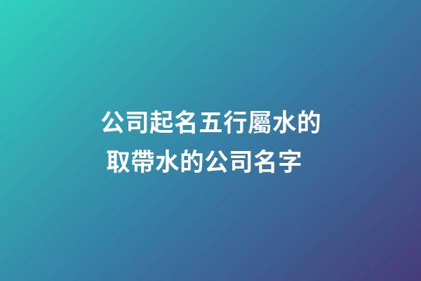 公司起名五行屬水的 取帶水的公司名字-第1張-公司起名-玄機派